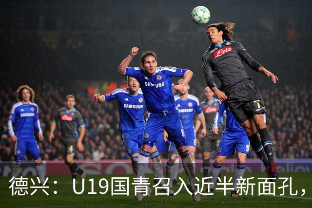 德兴：U19国青召入近半新面孔，邀约印尼国青队来华热身两场