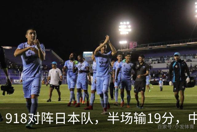 918对阵日本队，半场输19分，中国男篮危险，3人低迷，2短板拉胯